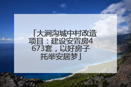 大涧沟城中村改造项目：建设安置房4673套，以好房子托举安居梦