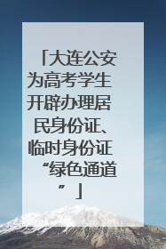 大连公安为高考学生开辟办理居民身份证、临时身份证“绿色通道”
