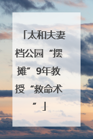 太和夫妻档公园“摆摊”9年教授“救命术”