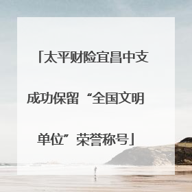太平财险宜昌中支成功保留“全国文明单位”荣誉称号