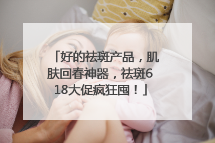 好的祛斑产品，肌肤回春神器，祛斑618大促疯狂囤！