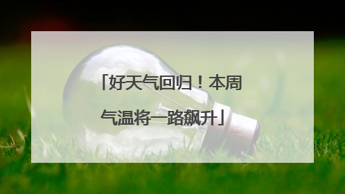 好天气回归！本周气温将一路飙升