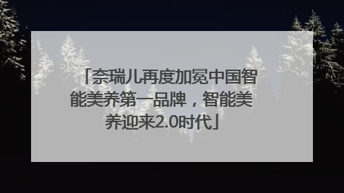 奈瑞儿再度加冕中国智能美养第一品牌，智能美养迎来2.0时代