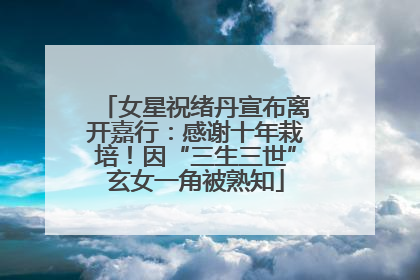 女星祝绪丹宣布离开嘉行：感谢十年栽培！因“三生三世”玄女一角被熟知