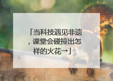 当科技遇见非遗，课堂会碰撞出怎样的火花→