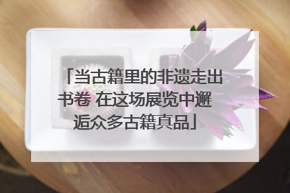 当古籍里的非遗走出书卷 在这场展览中邂逅众多古籍真品