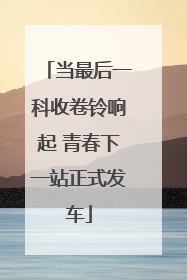 当最后一科收卷铃响起 青春下一站正式发车