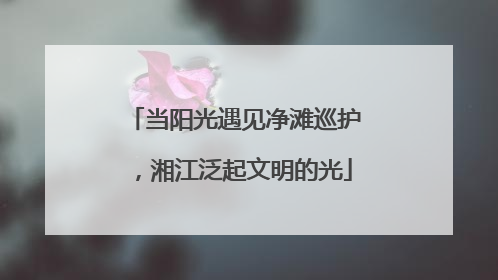 当阳光遇见净滩巡护，湘江泛起文明的光