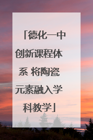 德化一中创新课程体系 将陶瓷元素融入学科教学