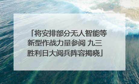 将安排部分无人智能等新型作战力量参阅 九三胜利日大阅兵阵容揭晓