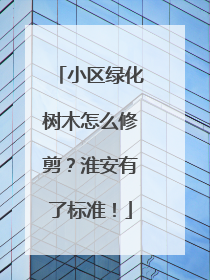 小区绿化树木怎么修剪？淮安有了标准！