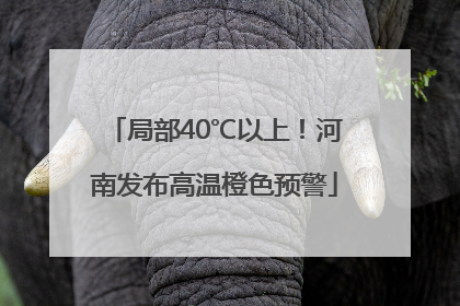 局部40℃以上！河南发布高温橙色预警