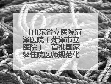 山东省立医院菏泽医院（菏泽市立医院）：首批国家级住院医师规范化培训基地，国家全科医生转岗培训基地