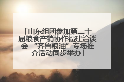 山东组团参加第二十一届粮食产销协作福建洽谈会 “齐鲁粮油”专场推介活动同步举办
