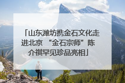 山东潍坊携金石文化走进北京 “金石宗师”陈介祺罕见珍品亮相