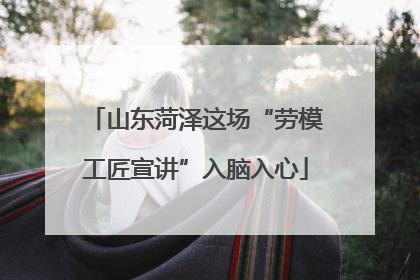山东菏泽这场“劳模工匠宣讲”入脑入心