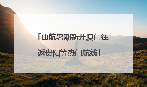 山航暑期新开厦门往返贵阳等热门航线