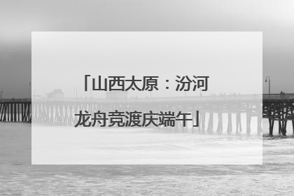 山西太原：汾河龙舟竞渡庆端午