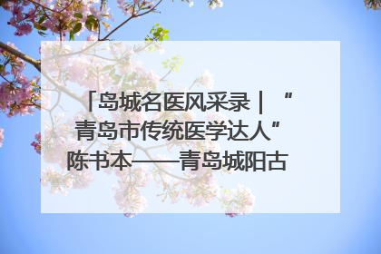 岛城名医风采录｜“青岛市传统医学达人”陈书本——青岛城阳古镇正骨医院骨伤科