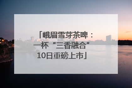 峨眉雪芽茶啤：一杯“三香融合”10日重磅上市