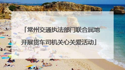 常州交通执法部门联合属地开展货车司机关心关爱活动