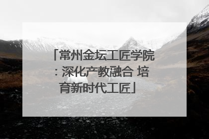 常州金坛工匠学院：深化产教融合 培育新时代工匠