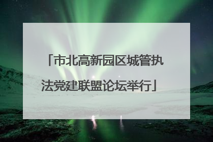 市北高新园区城管执法党建联盟论坛举行