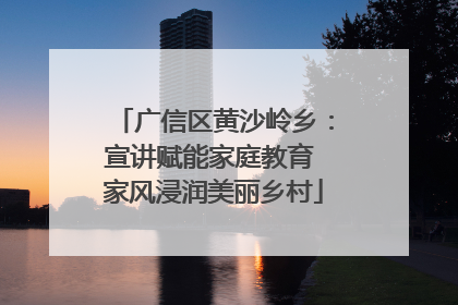 广信区黄沙岭乡：宣讲赋能家庭教育 家风浸润美丽乡村