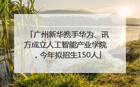 广州新华携手华为、讯方成立人工智能产业学院，今年拟招生150人