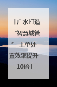 广水打造“智慧城管” 工单处置效率提升10倍