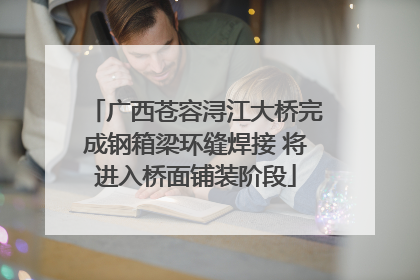 广西苍容浔江大桥完成钢箱梁环缝焊接 将进入桥面铺装阶段