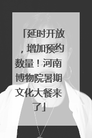 延时开放，增加预约数量！河南博物院暑期文化大餐来了