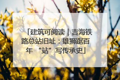 建筑可阅读｜吉海铁路总站旧址：雄狮踞百年 “站”写传承史