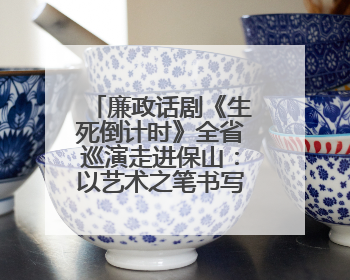 廉政话剧《生死倒计时》全省巡演走进保山：以艺术之笔书写清风正气
