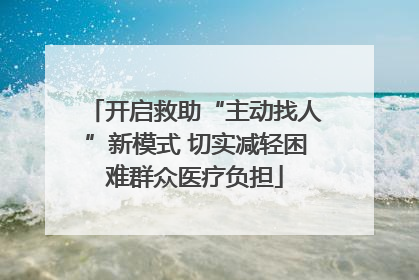 开启救助“主动找人”新模式 切实减轻困难群众医疗负担