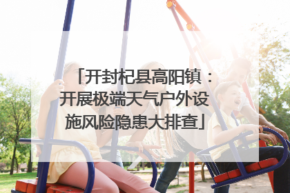开封杞县高阳镇：开展极端天气户外设施风险隐患大排查
