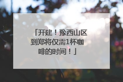 开建！豫西山区到郑将仅需1杯咖啡的时间！