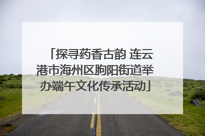 探寻药香古韵 连云港市海州区朐阳街道举办端午文化传承活动