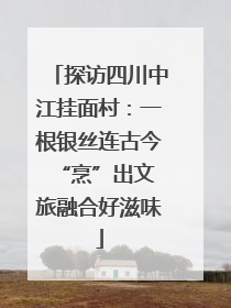 探访四川中江挂面村：一根银丝连古今 “烹”出文旅融合好滋味