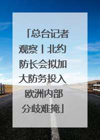 总台记者观察丨北约防长会拟加大防务投入 欧洲内部分歧难掩
