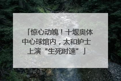 惊心动魄！十堰奥体中心球馆内，太和护士上演“生死时速”