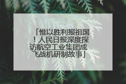 惟以胜利报祖国！人民日报深度探访航空工业集团成飞战机研制故事