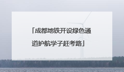 成都地铁开设绿色通道护航学子赶考路