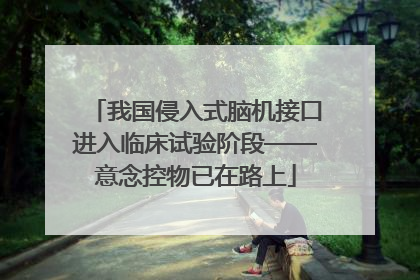 我国侵入式脑机接口进入临床试验阶段——意念控物已在路上
