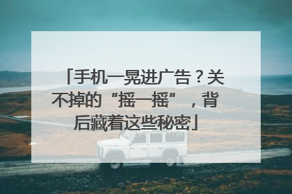 手机一晃进广告？关不掉的“摇一摇”，背后藏着这些秘密