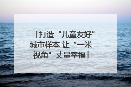 打造“儿童友好”城市样本 让“一米视角”丈量幸福