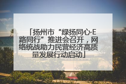 扬州市“绿扬同心·E路同行”推进会召开，网络统战助力民营经济高质量发展行动启动
