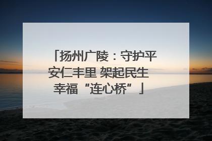 扬州广陵：守护平安仁丰里 架起民生幸福“连心桥”