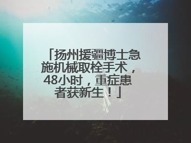 扬州援疆博士急施机械取栓手术，48小时，重症患者获新生！