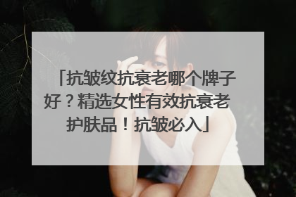 抗皱纹抗衰老哪个牌子好？精选女性有效抗衰老护肤品！抗皱必入